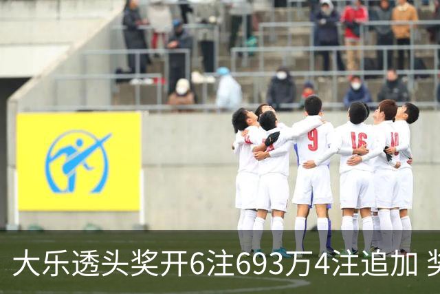 大乐透头奖开6注693万4注追加 奖池重回8亿